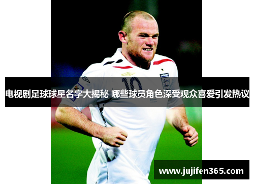 电视剧足球球星名字大揭秘 哪些球员角色深受观众喜爱引发热议