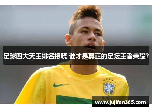 足球四大天王排名揭晓 谁才是真正的足坛王者荣耀？